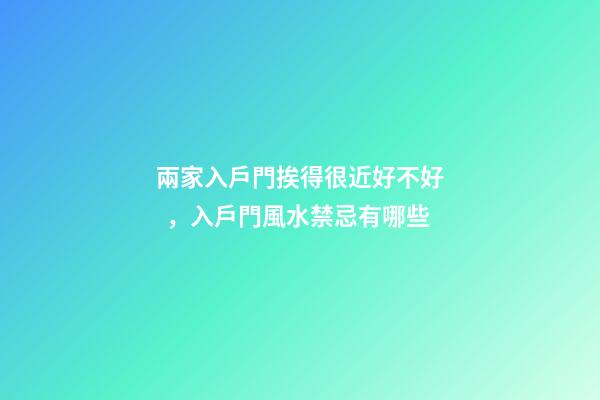 兩家入戶門挨得很近好不好，入戶門風水禁忌有哪些